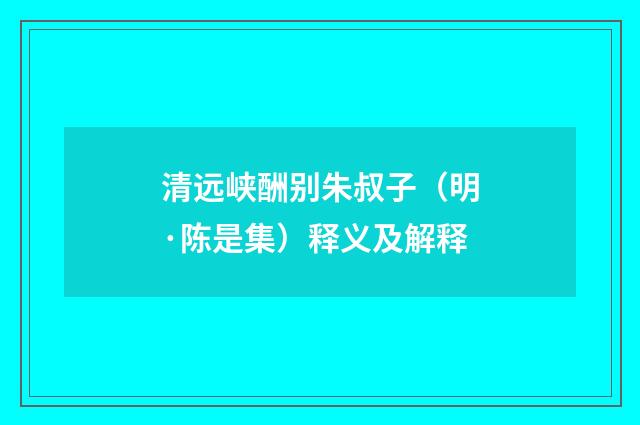 清远峡酬别朱叔子（明·陈是集）释义及解释