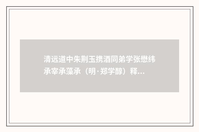 清远道中朱荆玉携酒同弟学张懋纬承宰承藻承（明·郑学醇）释义及解释