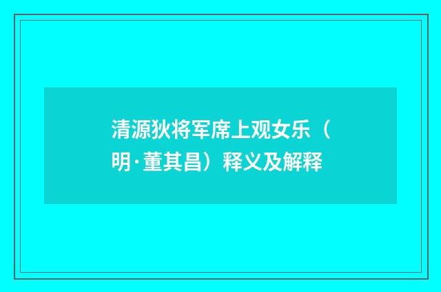 清源狄将军席上观女乐（明·董其昌）释义及解释