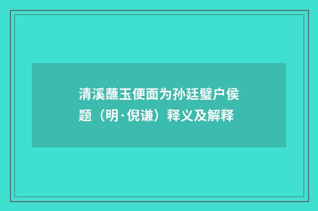 清溪蘸玉便面为孙廷璧户侯题（明·倪谦）释义及解释