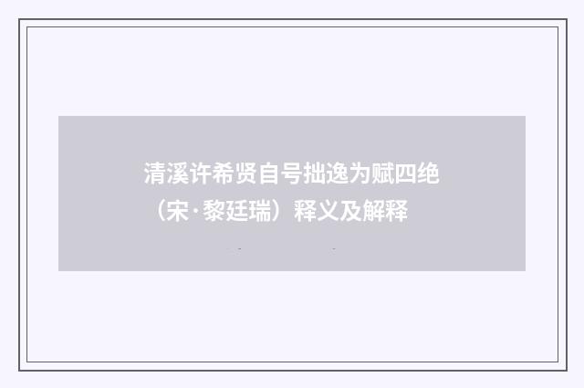 清溪许希贤自号拙逸为赋四绝（宋·黎廷瑞）释义及解释