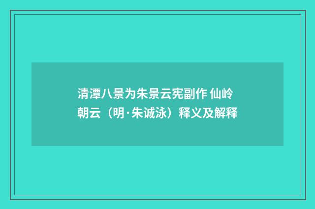清潭八景为朱景云宪副作 仙岭朝云（明·朱诚泳）释义及解释