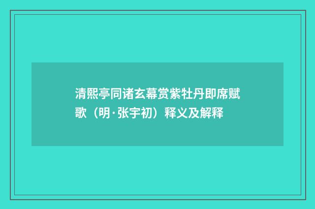 清熙亭同诸玄幕赏紫牡丹即席赋歌（明·张宇初）释义及解释