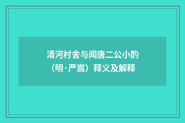 清河村舍与闻唐二公小酌（明·严嵩）释义及解释
