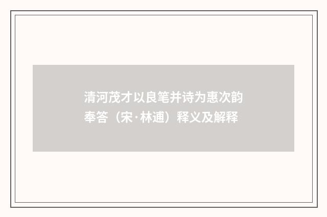 清河茂才以良笔并诗为惠次韵奉答（宋·林逋）释义及解释