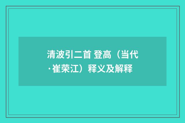 清波引二首 登高（当代·崔荣江）释义及解释