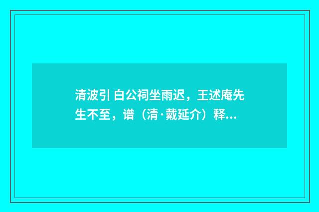 清波引 白公祠坐雨迟，王述庵先生不至，谱（清·戴延介）释义及解释