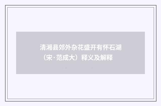 清湘县郊外杂花盛开有怀石湖（宋·范成大）释义及解释