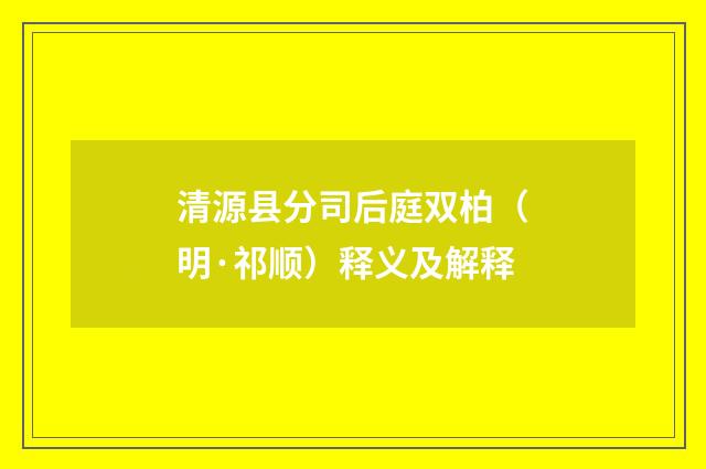 清源县分司后庭双柏（明·祁顺）释义及解释