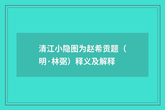 清江小隐图为赵希贡题（明·林弼）释义及解释