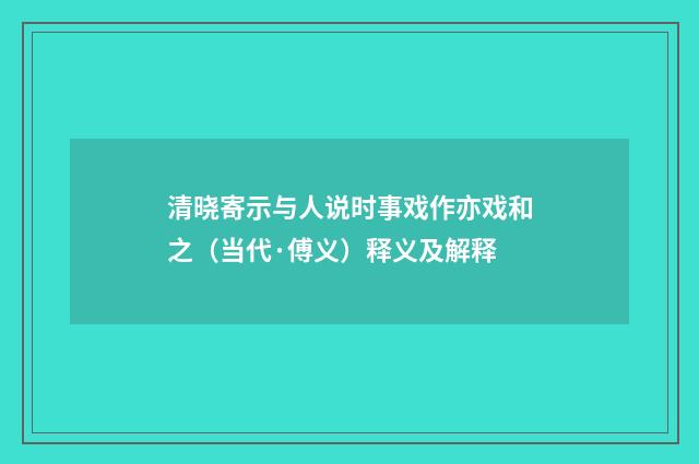 清晓寄示与人说时事戏作亦戏和之（当代·傅义）释义及解释