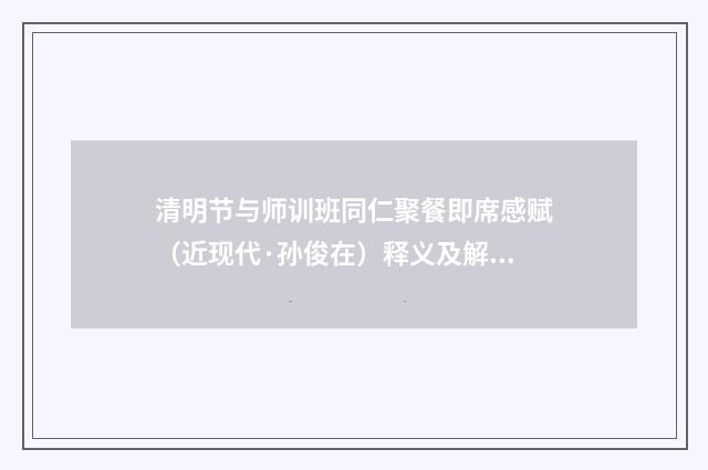 清明节与师训班同仁聚餐即席感赋（近现代·孙俊在）释义及解释