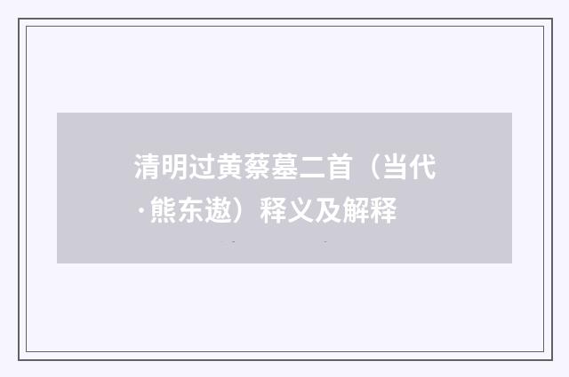 清明过黄蔡墓二首（当代·熊东遨）释义及解释