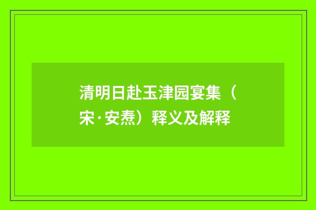 清明日赴玉津园宴集（宋·安焘）释义及解释