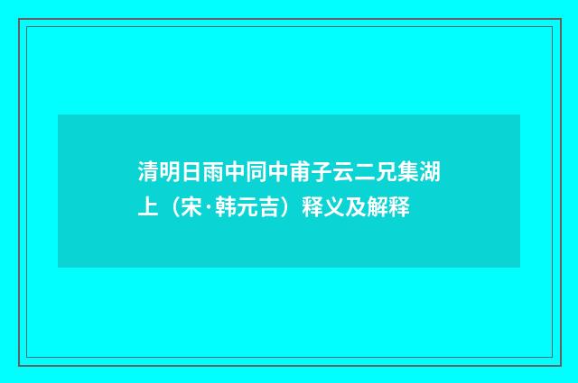 清明日雨中同中甫子云二兄集湖上（宋·韩元吉）释义及解释