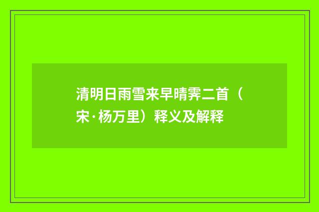 清明日雨雪来早晴霁二首（宋·杨万里）释义及解释