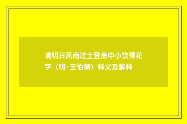 清明日风雨过士登斋中小饮得花字（明·王伯稠）释义及解释