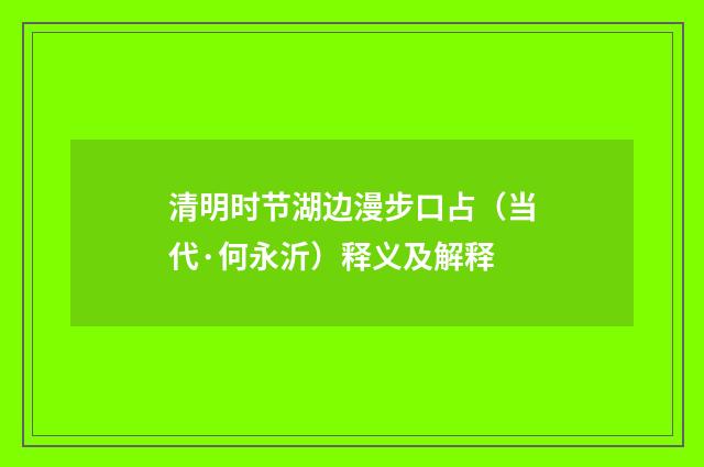 清明时节湖边漫步口占（当代·何永沂）释义及解释