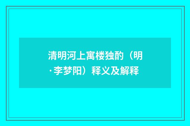 清明河上寓楼独酌（明·李梦阳）释义及解释