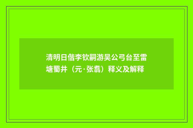 清明日偕李钦嗣游吴公弓台至雷塘蜀井（元·张翥）释义及解释