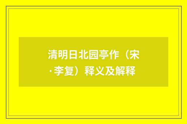 清明日北园亭作（宋·李复）释义及解释