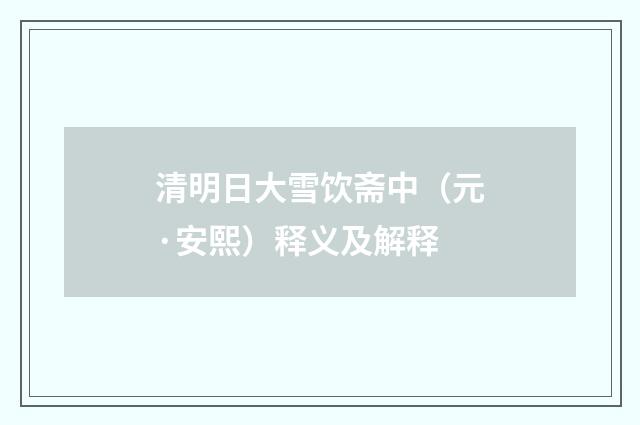 清明日大雪饮斋中（元·安熙）释义及解释