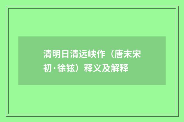 清明日清远峡作（唐末宋初·徐铉）释义及解释