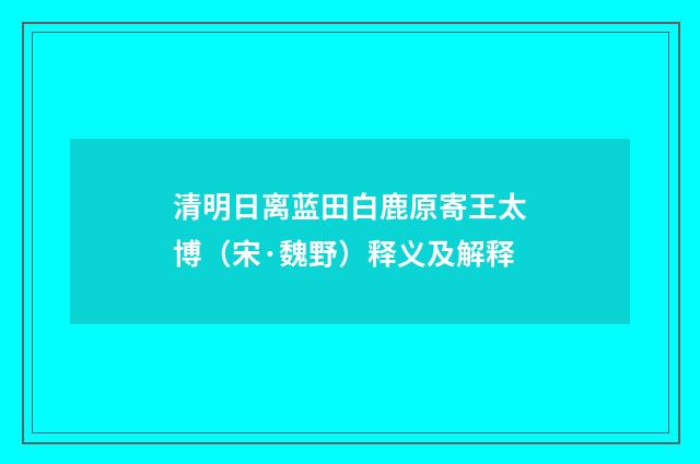 清明日离蓝田白鹿原寄王太博（宋·魏野）释义及解释