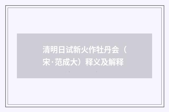 清明日试新火作牡丹会（宋·范成大）释义及解释
