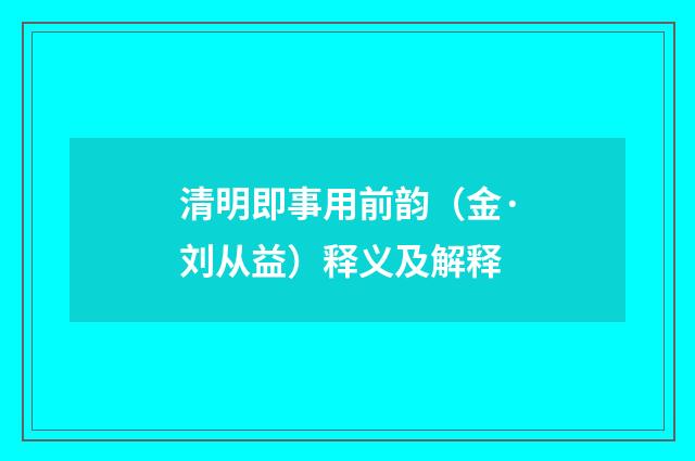 清明即事用前韵（金·刘从益）释义及解释