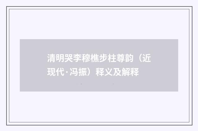 清明哭李穆樵步柱尊韵（近现代·冯振）释义及解释