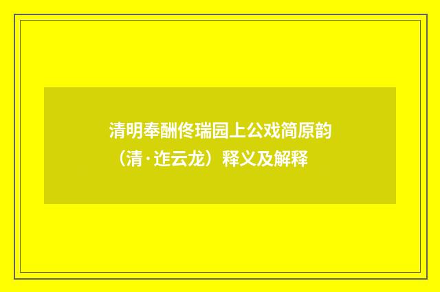 清明奉酬佟瑞园上公戏简原韵（清·迮云龙）释义及解释