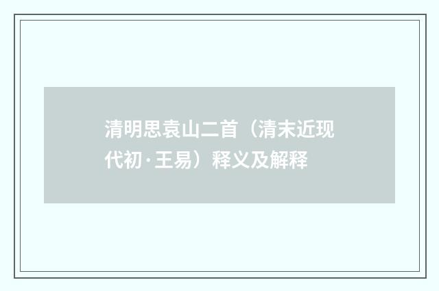 清明思袁山二首（清末近现代初·王易）释义及解释