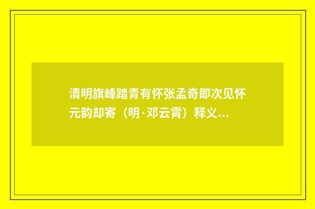 清明旗峰踏青有怀张孟奇即次见怀元韵却寄（明·邓云霄）释义及解释