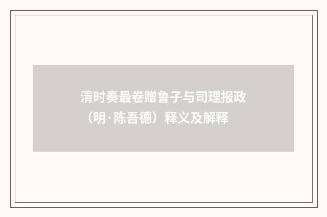 清时奏最卷赠鲁子与司理报政（明·陈吾德）释义及解释