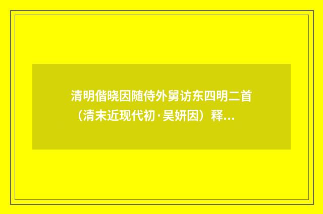 清明偕晓因随侍外舅访东四明二首（清末近现代初·吴妍因）释义及解释