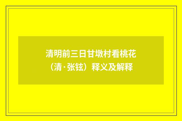 清明前三日甘墩村看桃花（清·张铉）释义及解释
