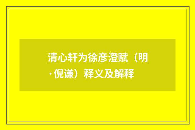 清心轩为徐彦澄赋（明·倪谦）释义及解释