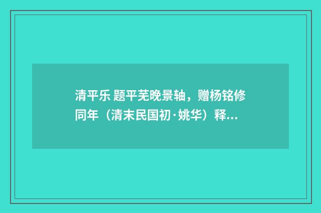 清平乐 题平芜晚景轴，赠杨铭修同年（清末民国初·姚华）释义及解释