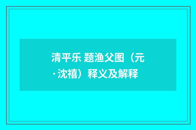 清平乐 题渔父图（元·沈禧）释义及解释