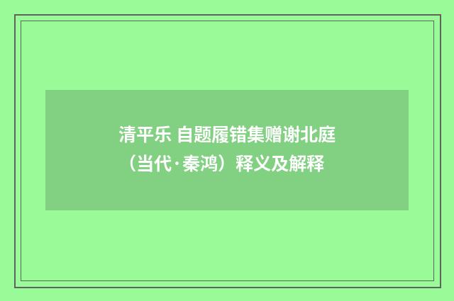 清平乐 自题履错集赠谢北庭（当代·秦鸿）释义及解释