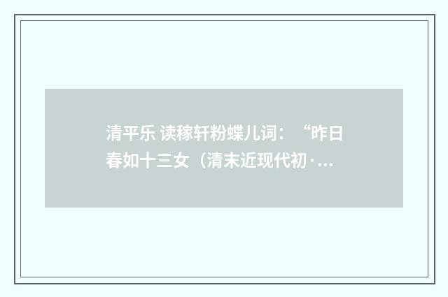 清平乐 读稼轩粉蝶儿词：“昨日春如十三女（清末近现代初·沈尹默）释义及解释