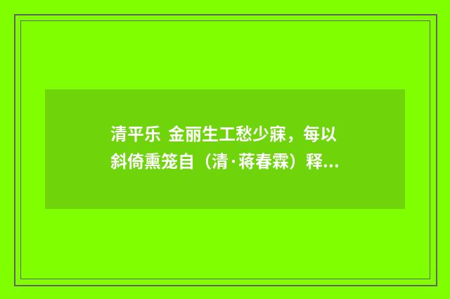 清平乐 金丽生工愁少寐，每以斜倚熏笼自（清·蒋春霖）释义及解释