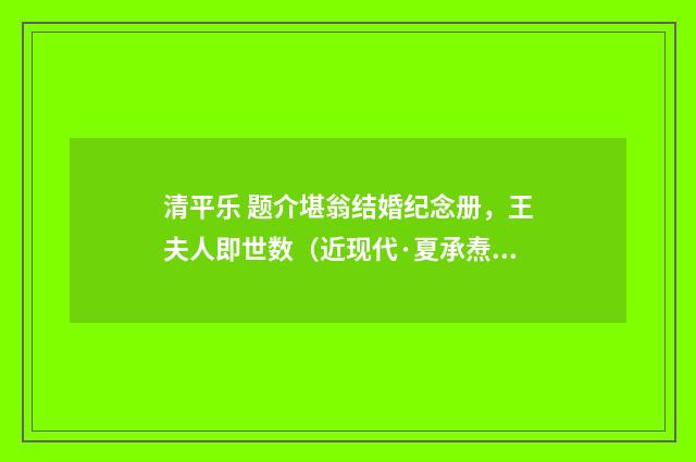 清平乐 题介堪翁结婚纪念册，王夫人即世数（近现代·夏承焘）释义及解释
