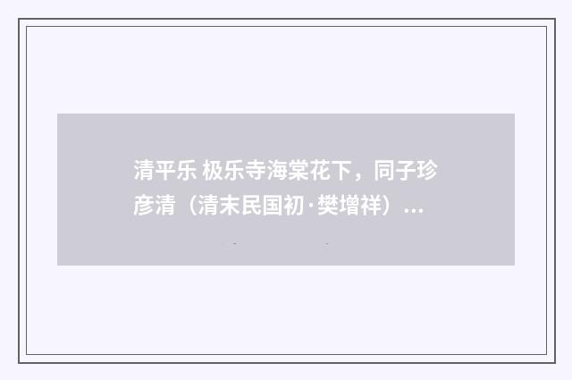 清平乐 极乐寺海棠花下，同子珍彦清（清末民国初·樊增祥）释义及解释