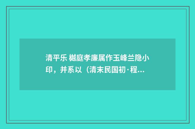 清平乐 樾庭孝廉属作玉峰兰隐小印，并系以（清末民国初·程颂万）释义及解释