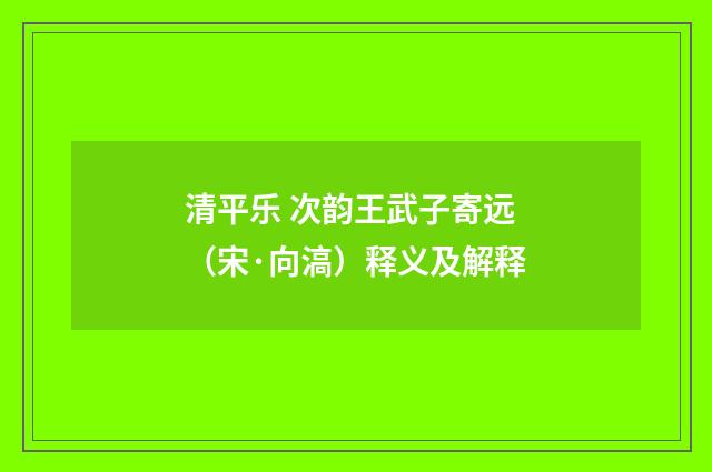 清平乐 次韵王武子寄远（宋·向滈）释义及解释