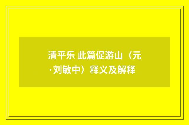 清平乐 此篇促游山（元·刘敏中）释义及解释