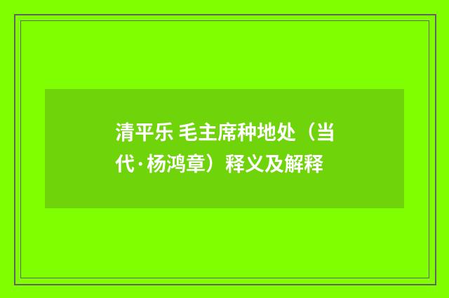 清平乐 毛主席种地处（当代·杨鸿章）释义及解释