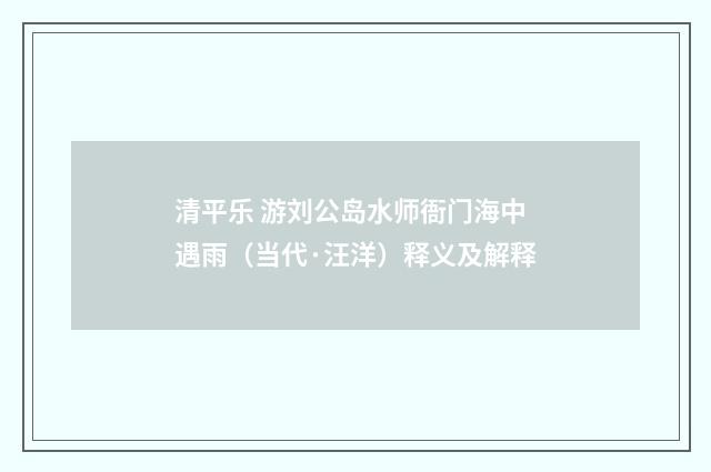清平乐 游刘公岛水师衙门海中遇雨（当代·汪洋）释义及解释